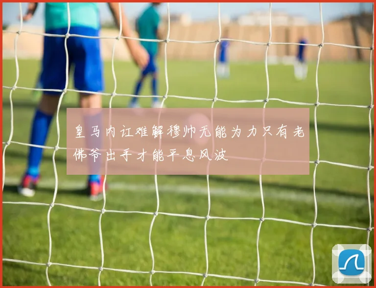 皇马内讧难解穆帅无能为力只有老佛爷出手才能平息风波