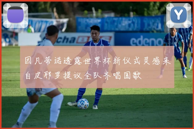 因凡蒂诺透露世界杯新仪式灵感来自皮耶罗提议全队齐唱国歌
