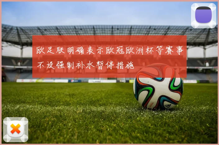 欧足联明确表示欧冠欧洲杯等赛事不设强制补水暂停措施