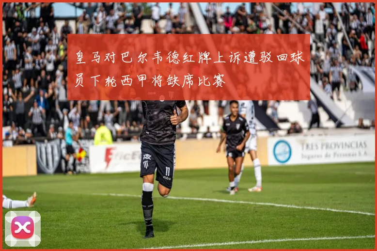 皇马对巴尔韦德红牌上诉遭驳回球员下轮西甲将缺席比赛