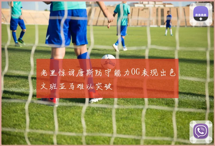 老里惊讶唐斯防守能力OG表现出色文班亚马难以突破