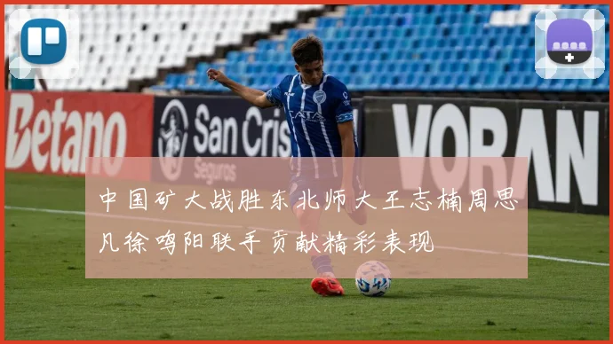 中国矿大战胜东北师大王志楠周思凡徐鸣阳联手贡献精彩表现