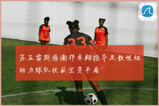 苏亚雷斯感谢邓卓翔指导及教练组助力球队收获宝贵平局