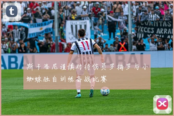 斯卡洛尼谨慎对待伤员罗梅罗与小蜘蛛独自训练备战比赛