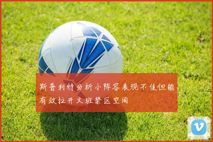 斯普利特分析小阵容表现不佳但能有效拉开文班禁区空间