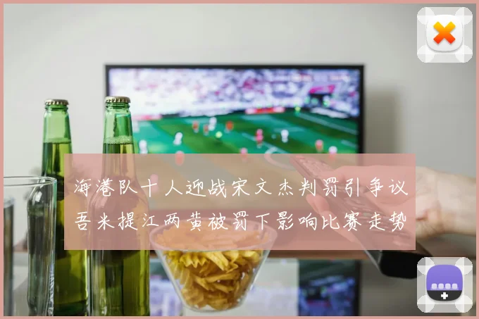 海港队十人迎战宋文杰判罚引争议吾米提江两黄被罚下影响比赛走势