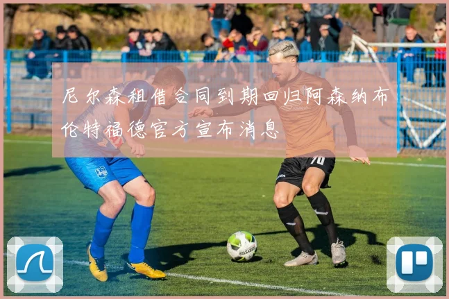 尼尔森租借合同到期回归阿森纳布伦特福德官方宣布消息