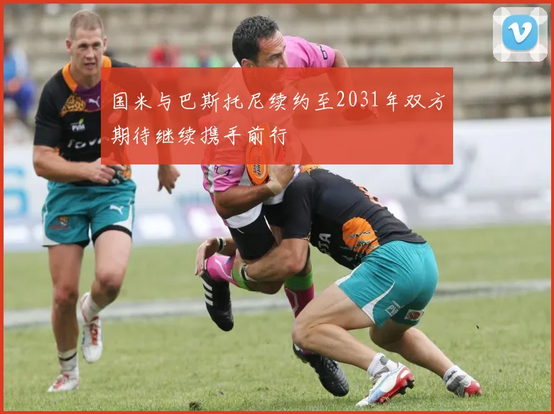 国米与巴斯托尼续约至2031年双方期待继续携手前行