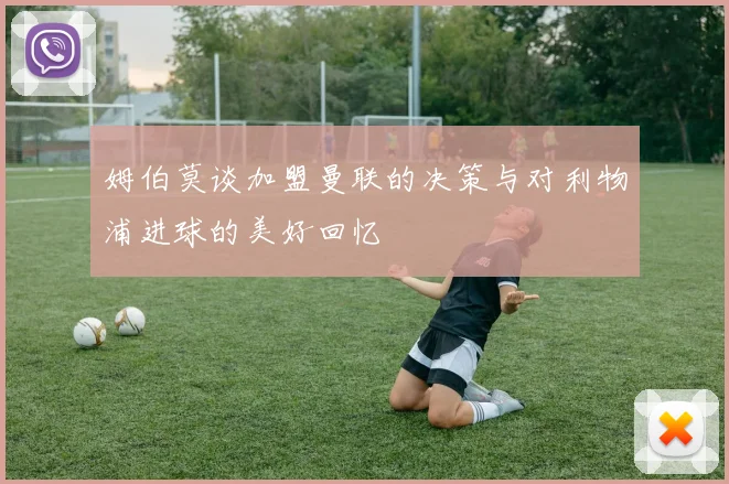 姆伯莫谈加盟曼联的决策与对利物浦进球的美好回忆