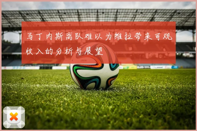 马丁内斯离队难以为维拉带来可观收入的分析与展望