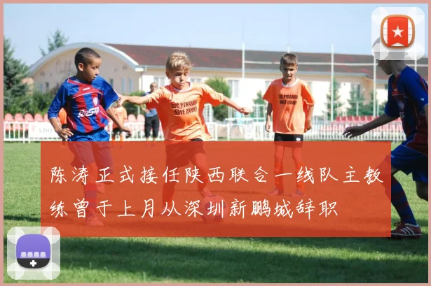 陈涛正式接任陕西联合一线队主教练曾于上月从深圳新鹏城辞职