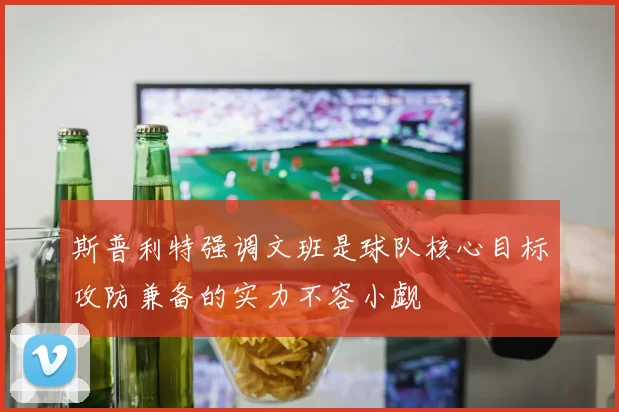 斯普利特强调文班是球队核心目标攻防兼备的实力不容小觑