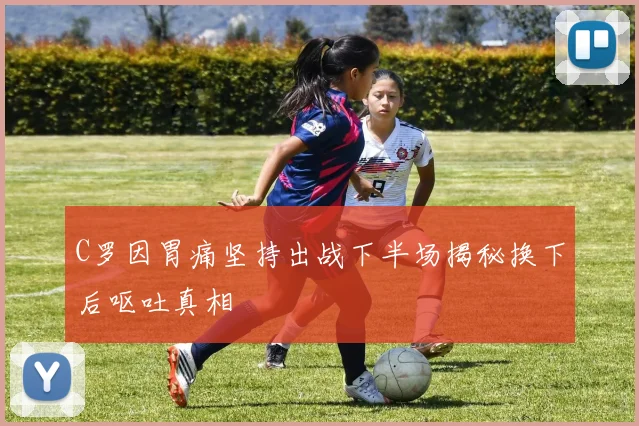 C罗因胃痛坚持出战下半场揭秘换下后呕吐真相
