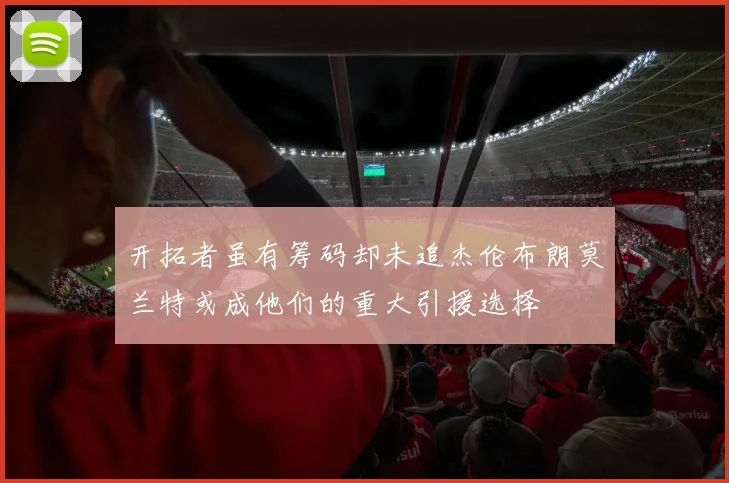 开拓者虽有筹码却未追杰伦布朗莫兰特或成他们的重大引援选择