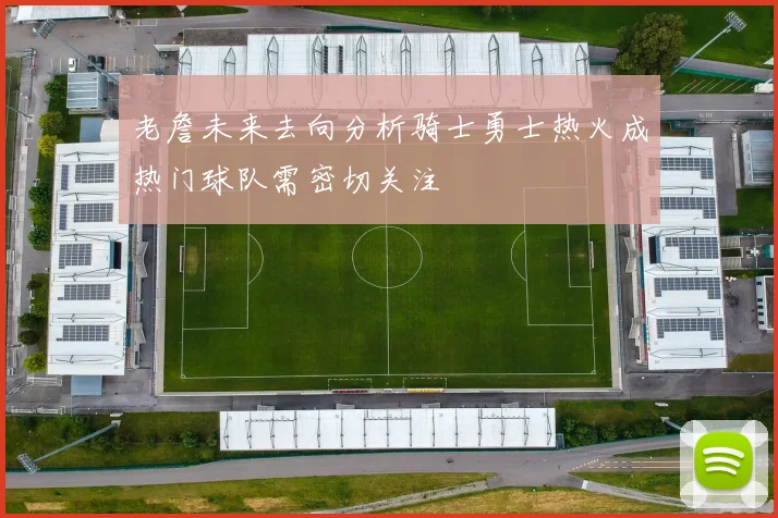 老詹未来去向分析骑士勇士热火成热门球队需密切关注