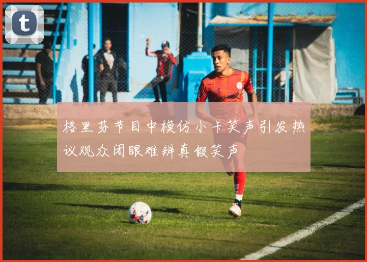 格里芬节目中模仿小卡笑声引发热议观众闭眼难辨真假笑声